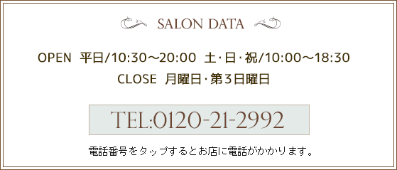 OPEN 平日/10:30～20:00 土・日・祝/10:00～18:30  CLOSE 月曜日　TEL:0120-21-2992